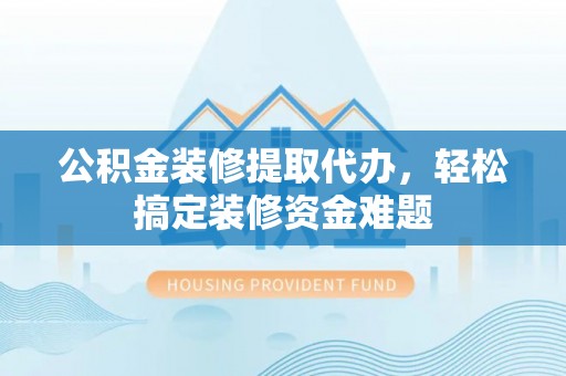 盘山公积金装修提取代办，轻松搞定装修资金难题