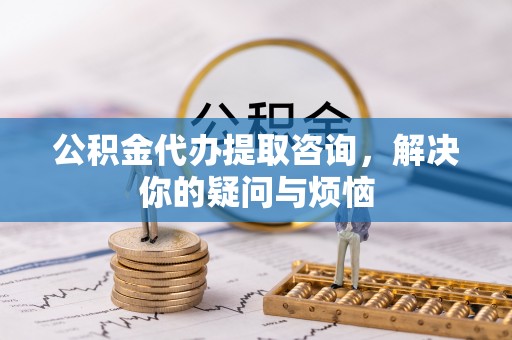 盘山公积金代办提取咨询，解决你的疑问与烦恼