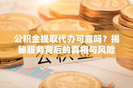 盘山公积金提取代办可靠吗？揭秘服务背后的真相与风险