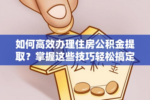 盘山如何高效办理住房公积金提取？掌握这些技巧轻松搞定