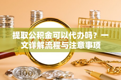 盘山提取公积金可以代办吗？一文详解流程与注意事项