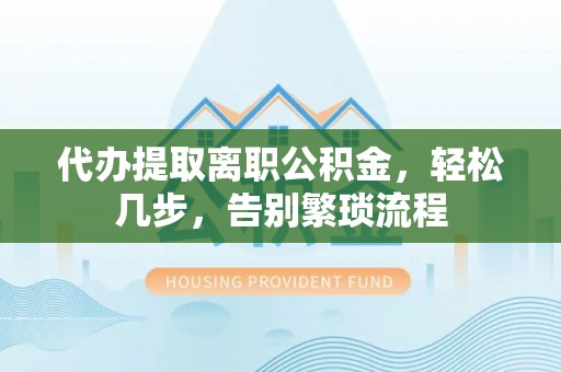 盘山代办提取离职公积金，轻松几步，告别繁琐流程