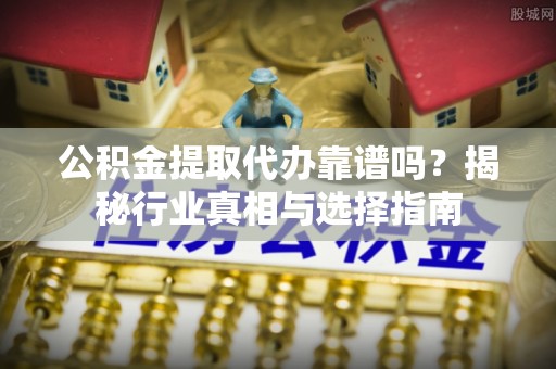 盘山公积金提取代办靠谱吗？揭秘行业真相与选择指南