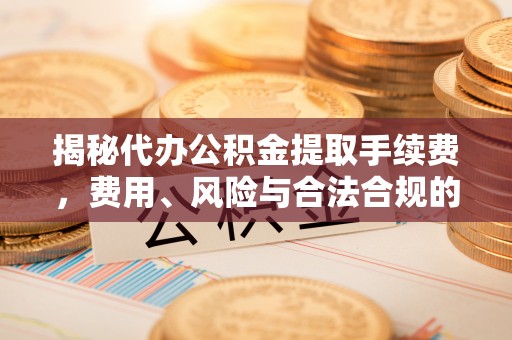 盘山揭秘代办公积金提取手续费，费用、风险与合法合规的全解析