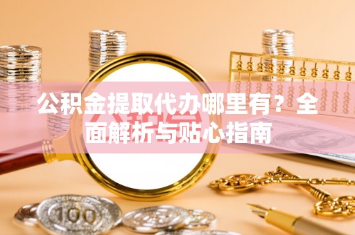 盘山公积金提取代办哪里有？全面解析与贴心指南