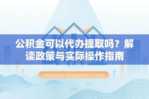 盘山公积金可以代办提取吗？解读政策与实际操作指南