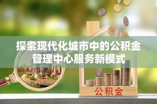 盘山探索现代化城市中的公积金管理中心服务新模式