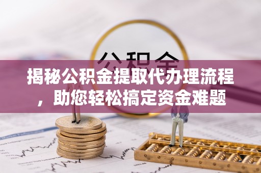 盘山揭秘公积金提取代办理流程，助您轻松搞定资金难题