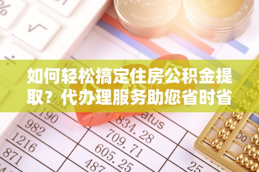 盘山如何轻松搞定住房公积金提取？代办理服务助您省时省力