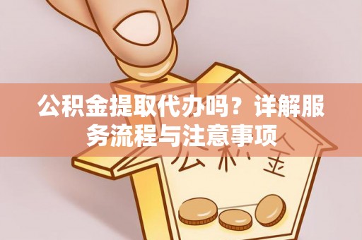 盘山公积金提取代办吗？详解服务流程与注意事项