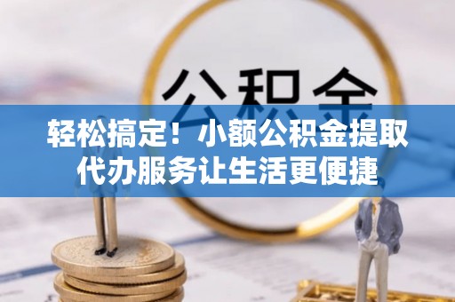 盘山轻松搞定！小额公积金提取代办服务让生活更便捷