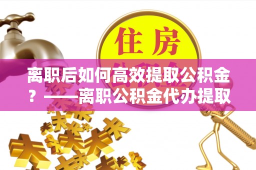 盘山离职后如何高效提取公积金？——离职公积金代办提取全流程解析