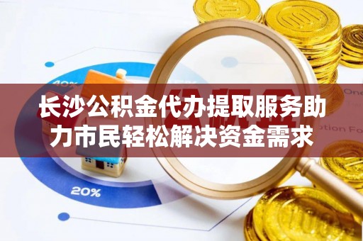 盘山长沙公积金代办提取服务助力市民轻松解决资金需求