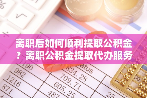 盘山离职后如何顺利提取公积金？离职公积金提取代办服务帮你搞定！