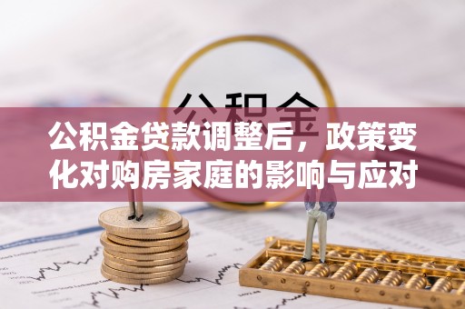 盘山公积金贷款调整后，政策变化对购房家庭的影响与应对策略