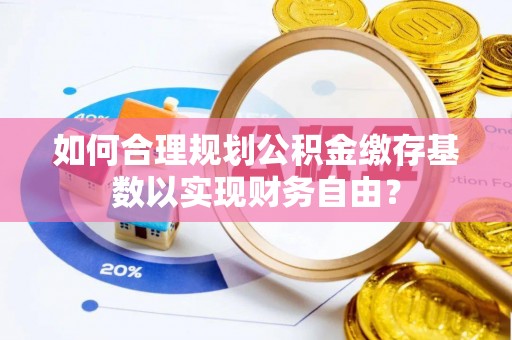 盘山如何合理规划公积金缴存基数以实现财务自由？