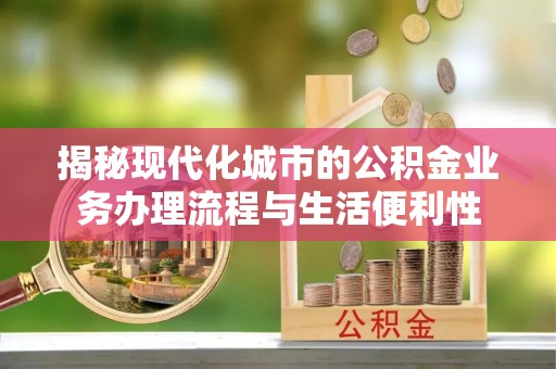 盘山揭秘现代化城市的公积金业务办理流程与生活便利性