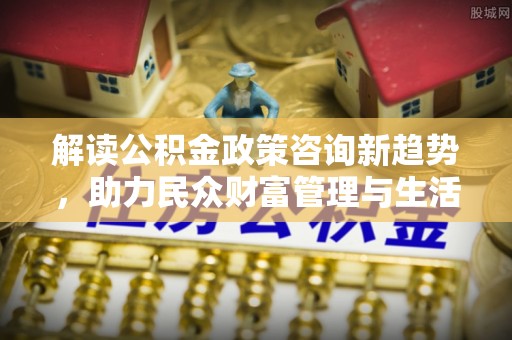盘山解读公积金政策咨询新趋势，助力民众财富管理与生活规划
