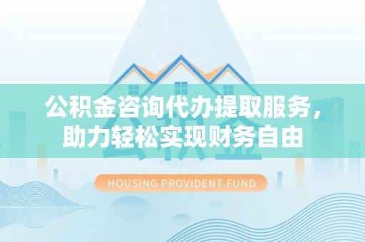 盘山公积金咨询代办提取服务，助力轻松实现财务自由