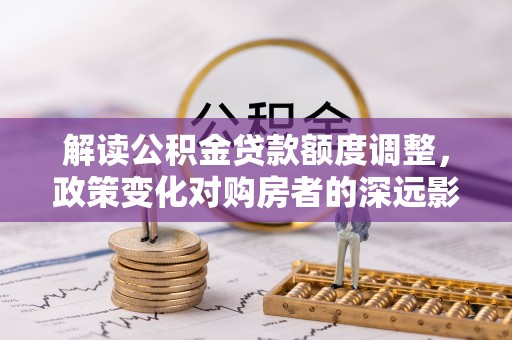 盘山解读公积金贷款额度调整，政策变化对购房者的深远影响