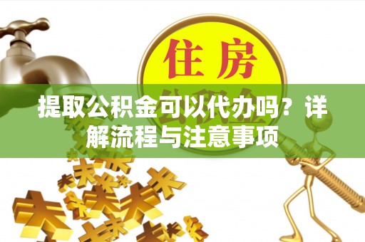 盘山提取公积金可以代办吗？详解流程与注意事项
