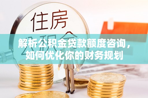 盘山解析公积金贷款额度咨询，如何优化你的财务规划