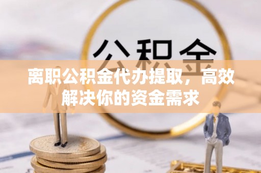 盘山离职公积金代办提取，高效解决你的资金需求