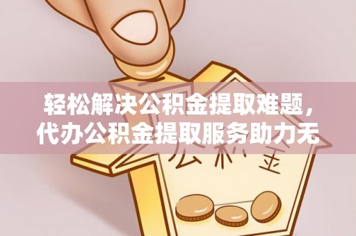 盘山轻松解决公积金提取难题，代办公积金提取服务助力无忧生活