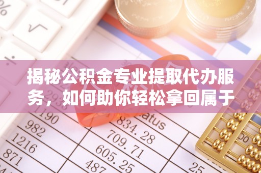 盘山揭秘公积金专业提取代办服务，如何助你轻松拿回属于你的资金