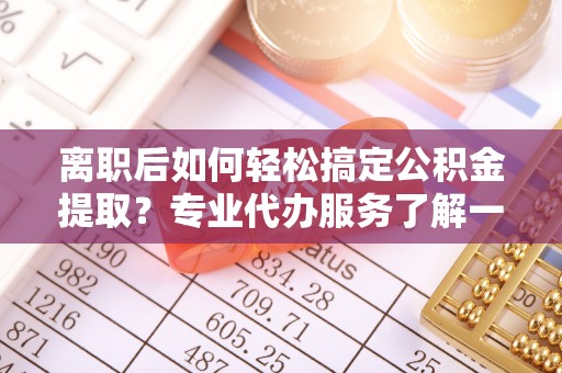 盘山离职后如何轻松搞定公积金提取？专业代办服务了解一下