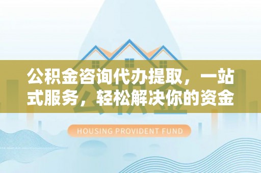 盘山公积金咨询代办提取，一站式服务，轻松解决你的资金难题