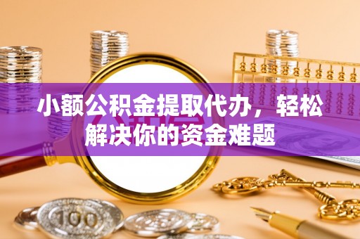 盘山小额公积金提取代办，轻松解决你的资金难题