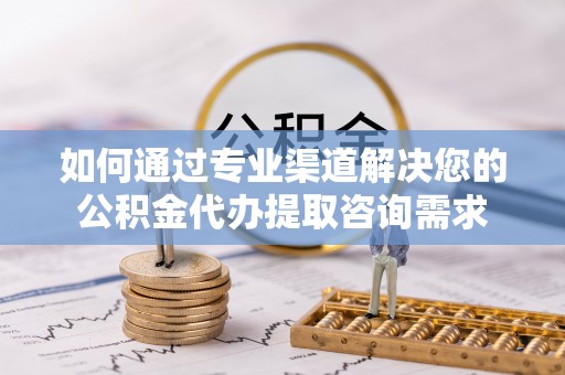盘山如何通过专业渠道解决您的公积金代办提取咨询需求