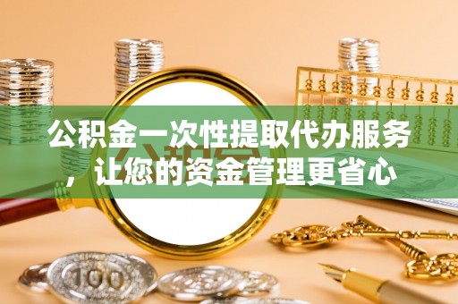 盘山公积金一次性提取代办服务，让您的资金管理更省心