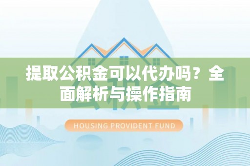 盘山提取公积金可以代办吗？全面解析与操作指南
