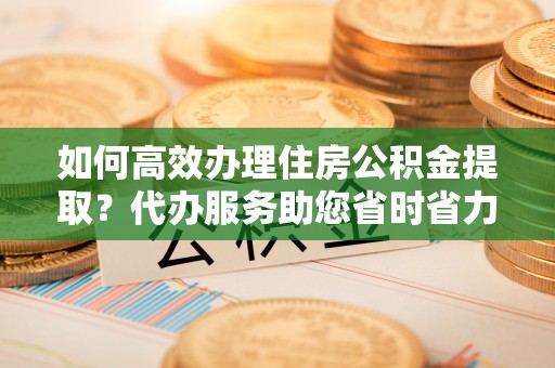 盘山如何高效办理住房公积金提取？代办服务助您省时省力