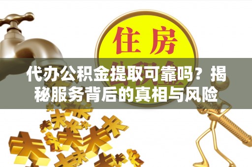 盘山代办公积金提取可靠吗？揭秘服务背后的真相与风险