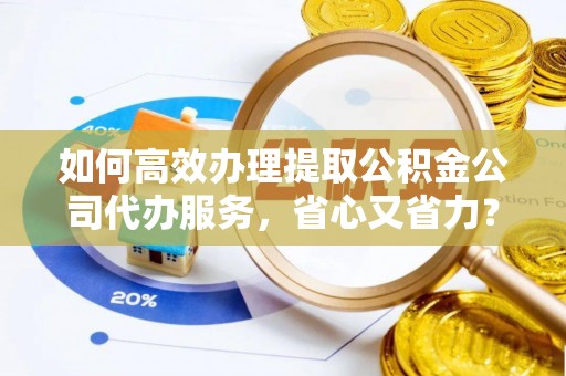 盘山如何高效办理提取公积金公司代办服务，省心又省力？