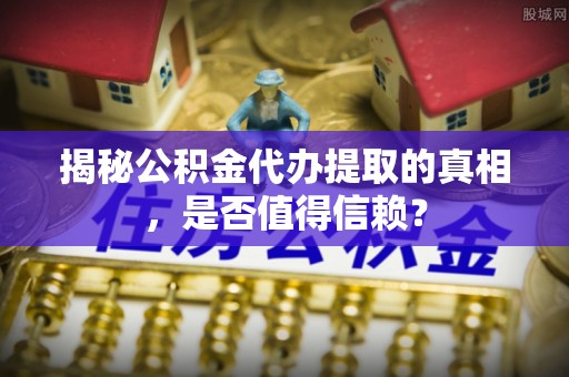 盘山揭秘公积金代办提取的真相，是否值得信赖？
