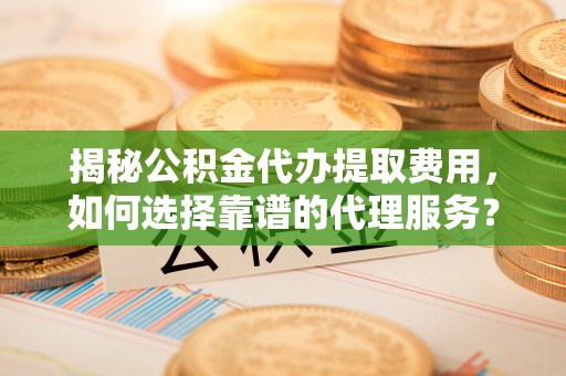 盘山揭秘公积金代办提取费用，如何选择靠谱的代理服务？