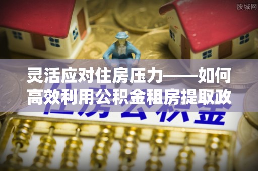 盘山灵活应对住房压力——如何高效利用公积金租房提取政策