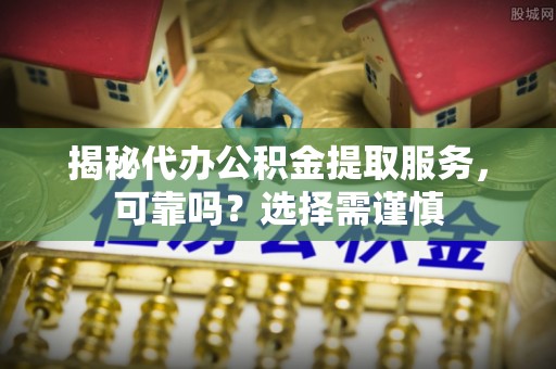 盘山揭秘代办公积金提取服务，可靠吗？选择需谨慎