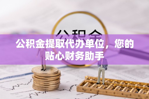 盘山公积金提取代办单位，您的贴心财务助手