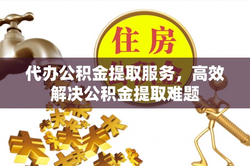 盘山代办公积金提取服务，高效解决公积金提取难题