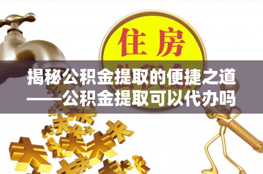 盘山揭秘公积金提取的便捷之道——公积金提取可以代办吗？