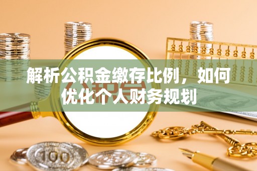 盘山解析公积金缴存比例，如何优化个人财务规划