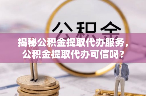 盘山揭秘公积金提取代办服务，公积金提取代办可信吗？