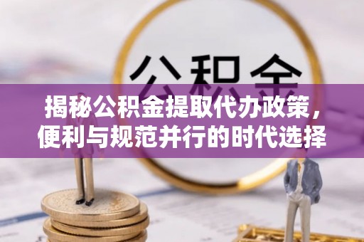 盘山揭秘公积金提取代办政策，便利与规范并行的时代选择