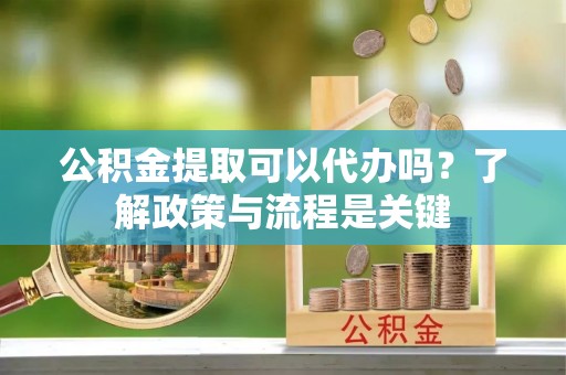盘山公积金提取可以代办吗？了解政策与流程是关键