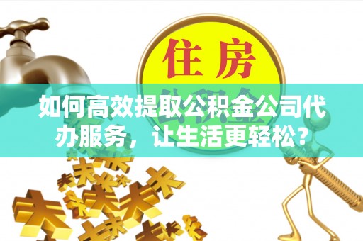 盘山如何高效提取公积金公司代办服务，让生活更轻松？